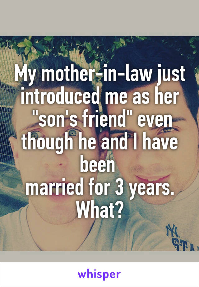 My mother-in-law just introduced me as her
 "son's friend" even though he and I have been 
married for 3 years. What?