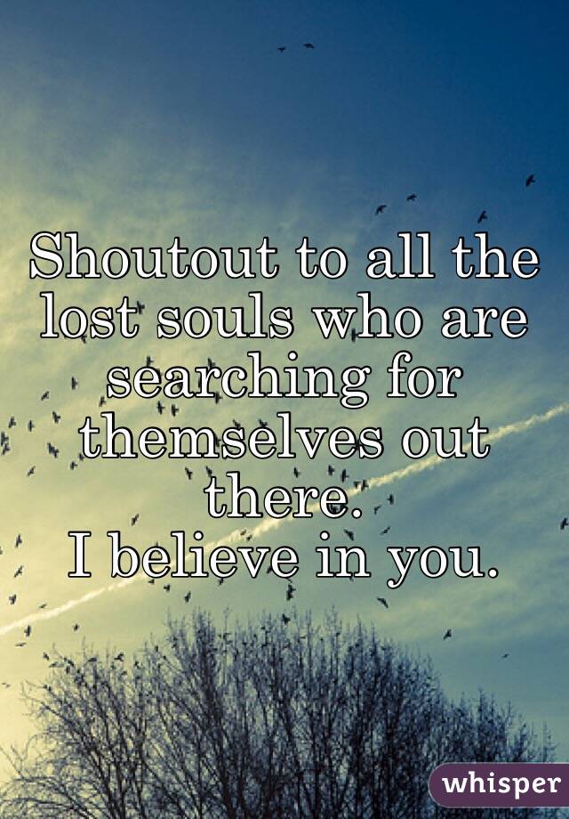 Shoutout to all the lost souls who are searching for themselves out there. 
I believe in you.