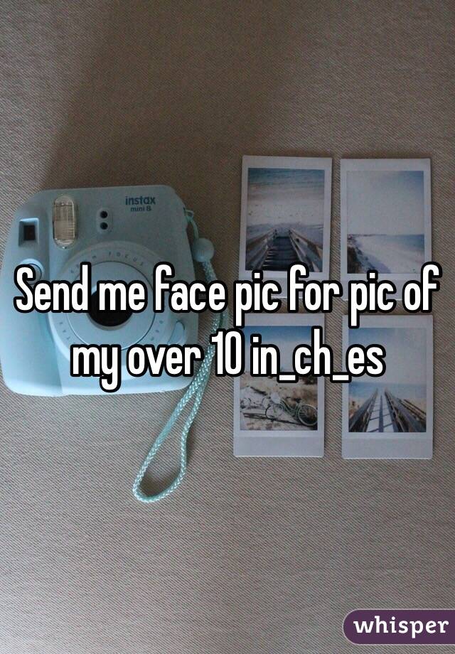 Send me face pic for pic of my over 10 in_ch_es