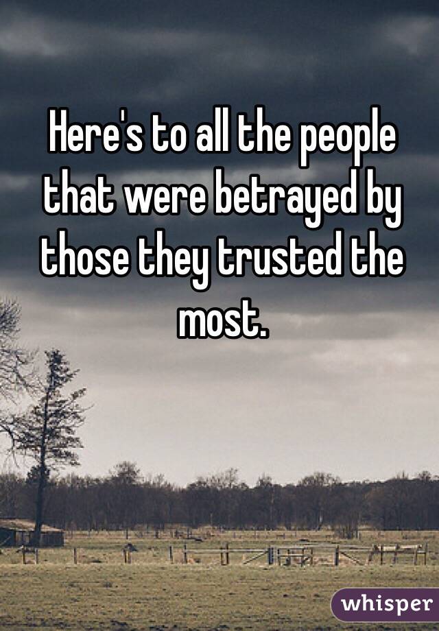 Here's to all the people that were betrayed by those they trusted the most. 