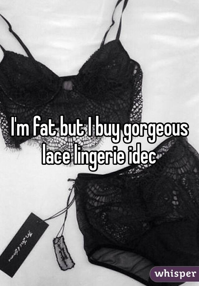 I'm fat but I buy gorgeous lace lingerie idec