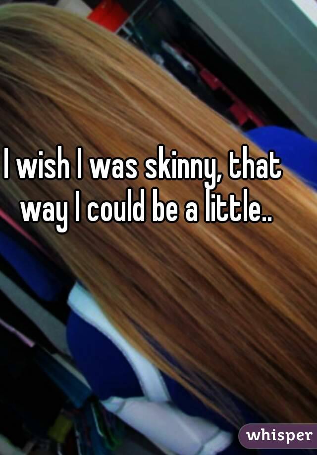 I wish I was skinny, that way I could be a little..