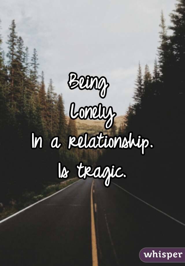 Being 
Lonely
In a relationship.
Is tragic.