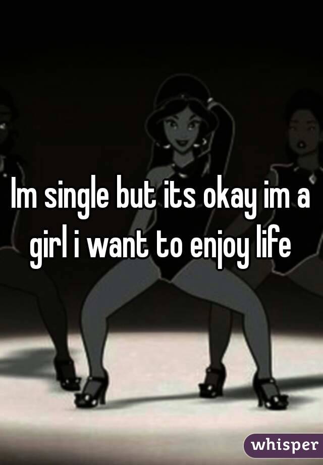 Im single but its okay im a girl i want to enjoy life 