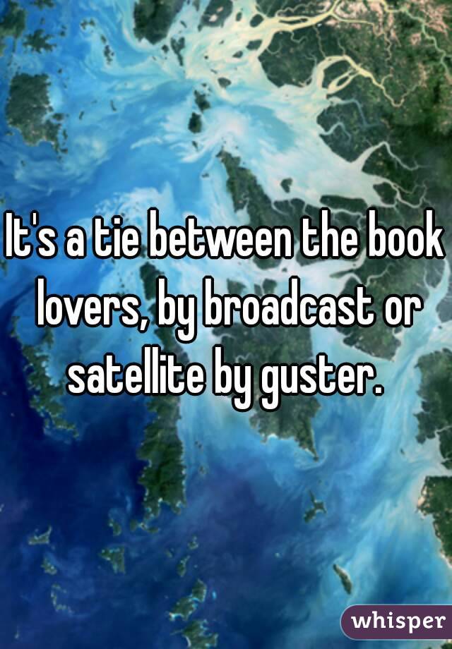 It's a tie between the book lovers, by broadcast or satellite by guster. 