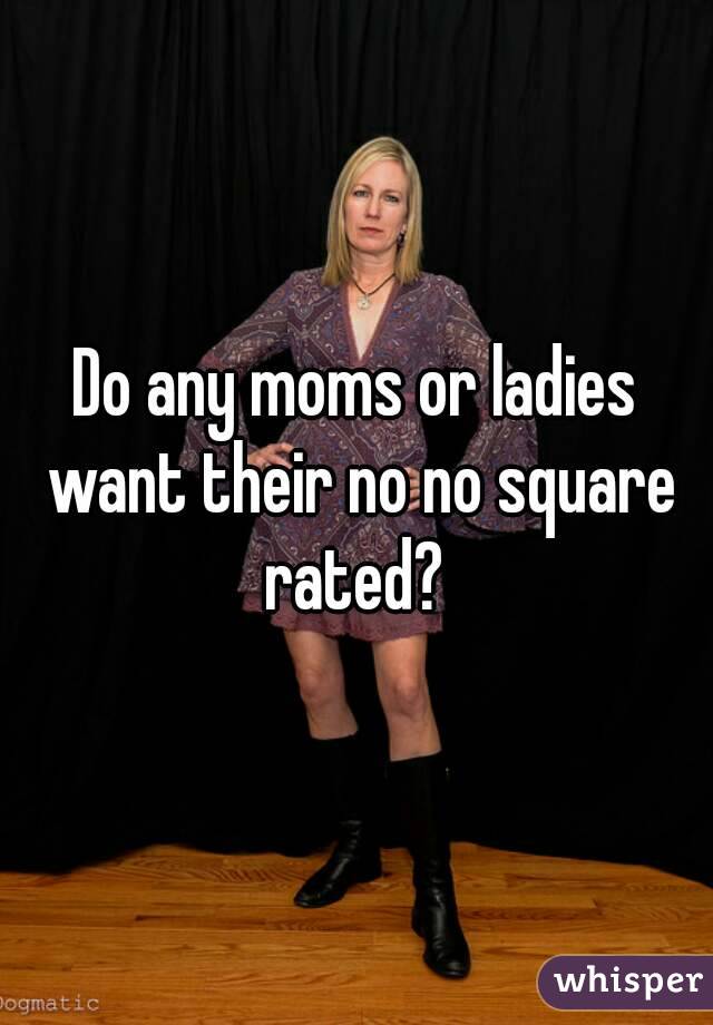 Do any moms or ladies want their no no square rated? 