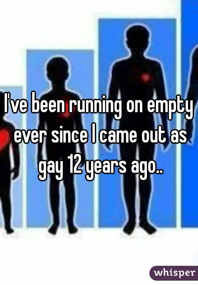 I've been running on empty ever since I came out as gay 12 years ago..