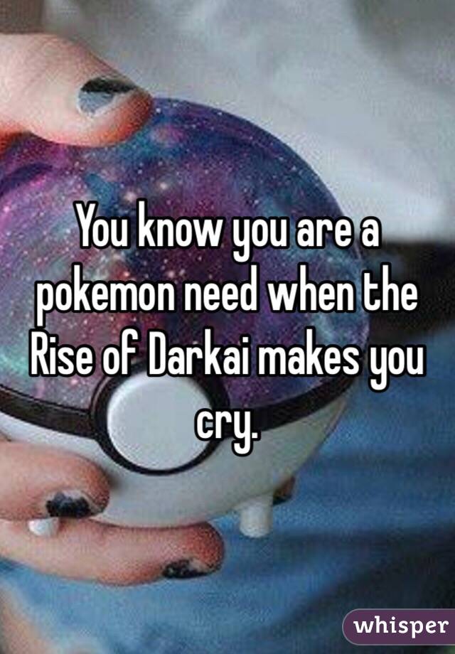 You know you are a pokemon need when the Rise of Darkai makes you cry.