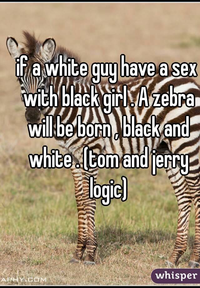 if a white guy have a sex with black girl . A zebra will be born , black and white . (tom and jerry logic)