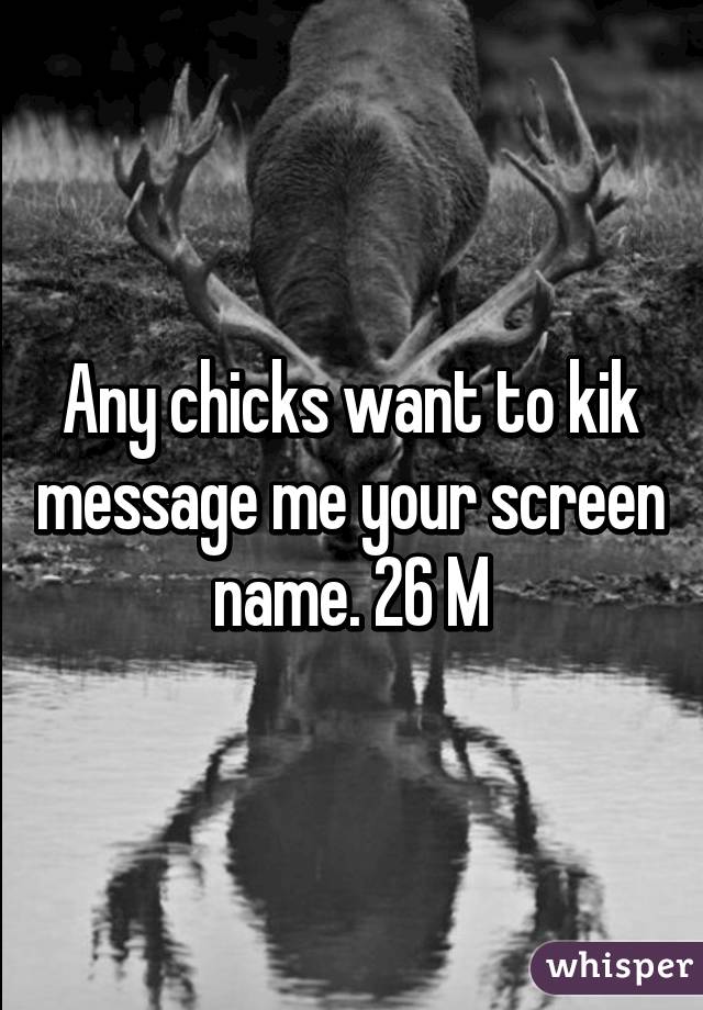 Any chicks want to kik message me your screen name. 26 M