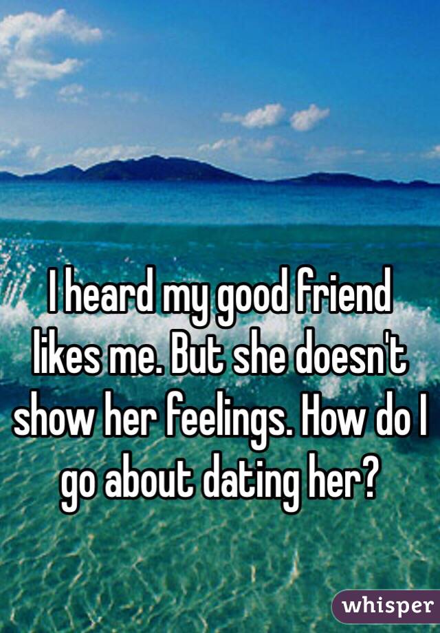 I heard my good friend likes me. But she doesn't show her feelings. How do I go about dating her?