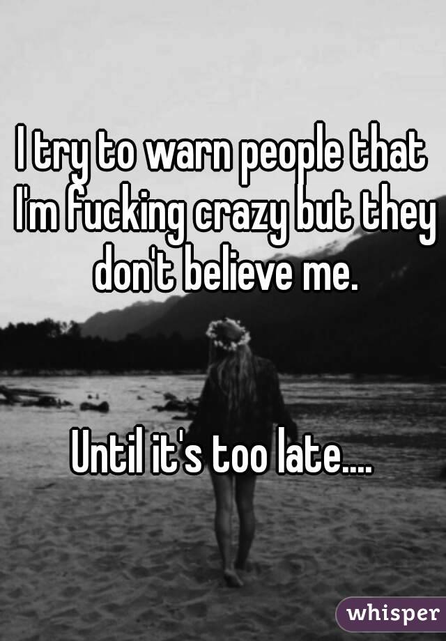 I try to warn people that I'm fucking crazy but they don't believe me.


Until it's too late....