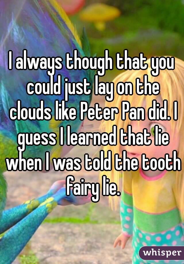 I always though that you could just lay on the clouds like Peter Pan did. I guess I learned that lie when I was told the tooth fairy lie.