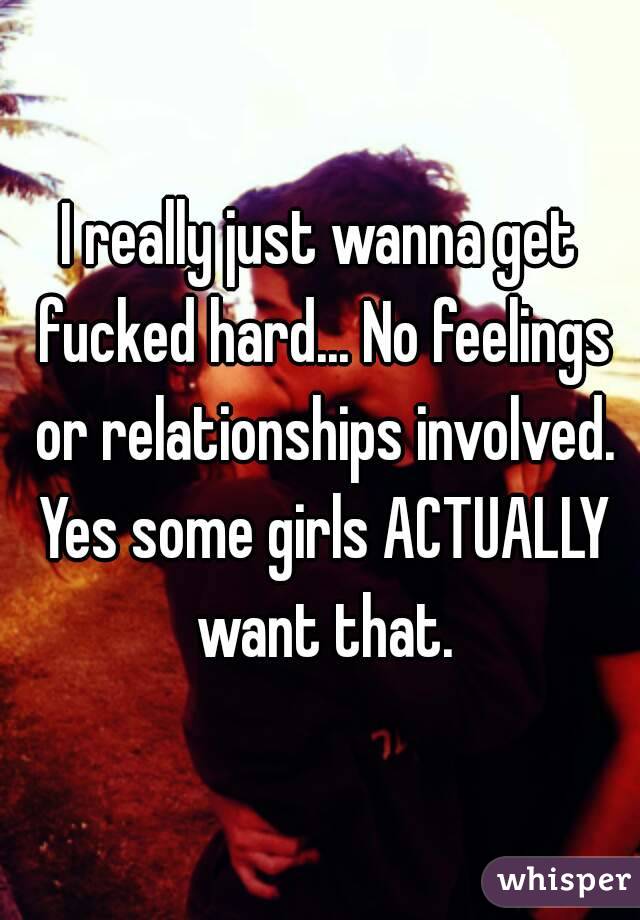 I really just wanna get fucked hard... No feelings or relationships involved. Yes some girls ACTUALLY want that.