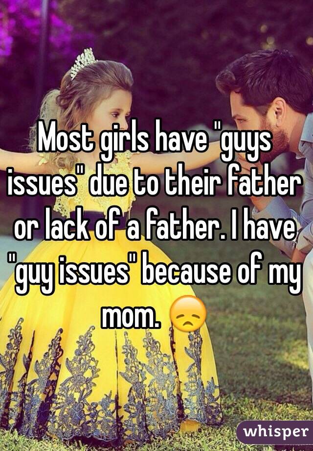 Most girls have "guys issues" due to their father or lack of a father. I have "guy issues" because of my mom. 😞