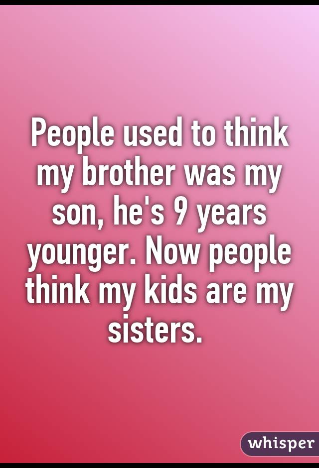 People used to think my brother was my son, he's 9 years younger. Now people think my kids are my sisters. 