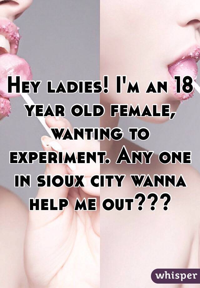 Hey ladies! I'm an 18 year old female, wanting to experiment. Any one in sioux city wanna help me out???