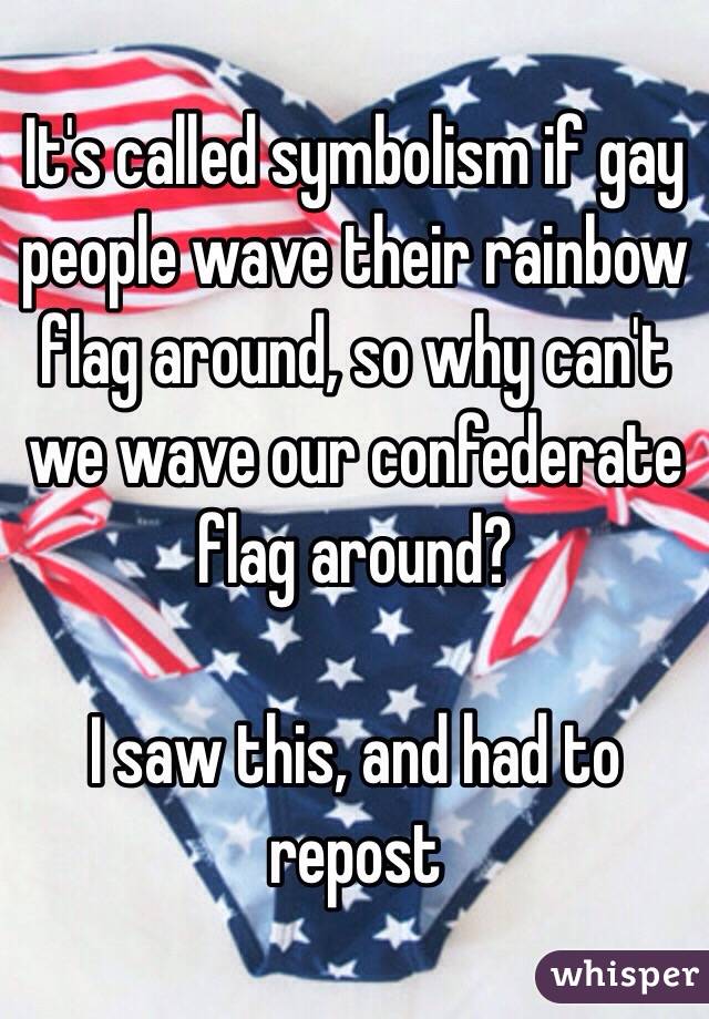 It's called symbolism if gay people wave their rainbow flag around, so why can't we wave our confederate flag around? 

I saw this, and had to repost