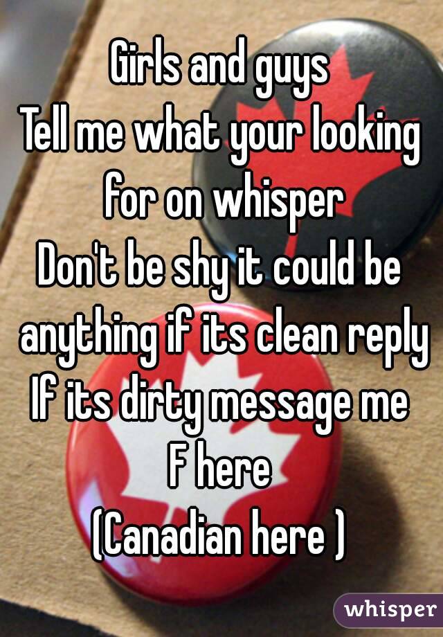 Girls and guys
Tell me what your looking for on whisper
Don't be shy it could be anything if its clean reply
If its dirty message me
F here
(Canadian here )