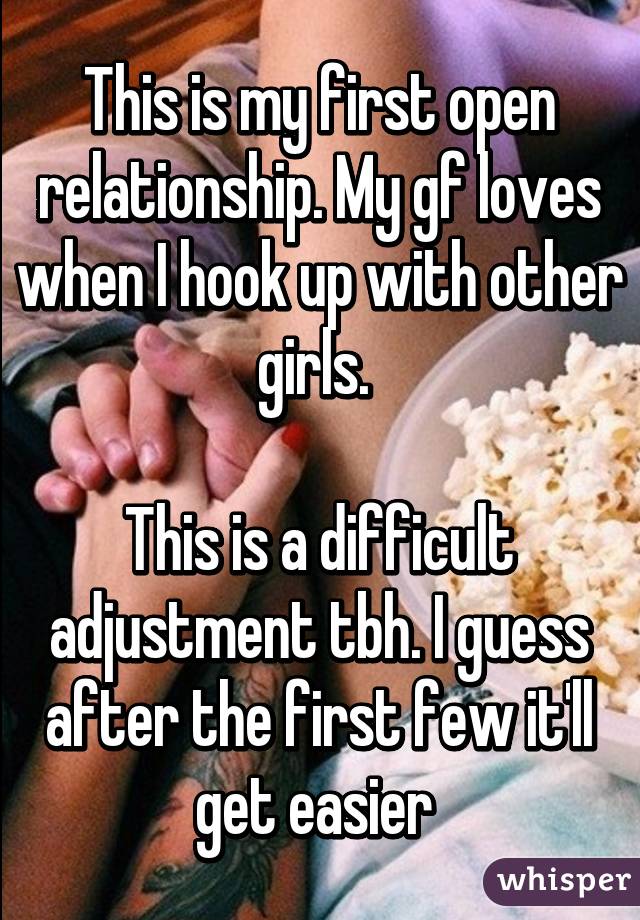 This is my first open relationship. My gf loves when I hook up with other girls. 

This is a difficult adjustment tbh. I guess after the first few it'll get easier 