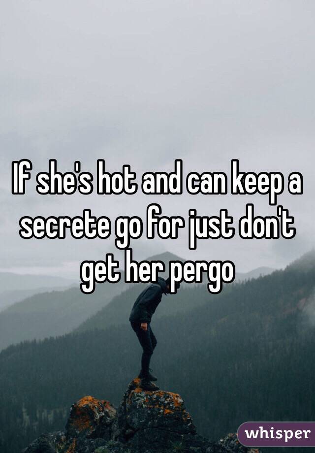 If she's hot and can keep a secrete go for just don't get her pergo 