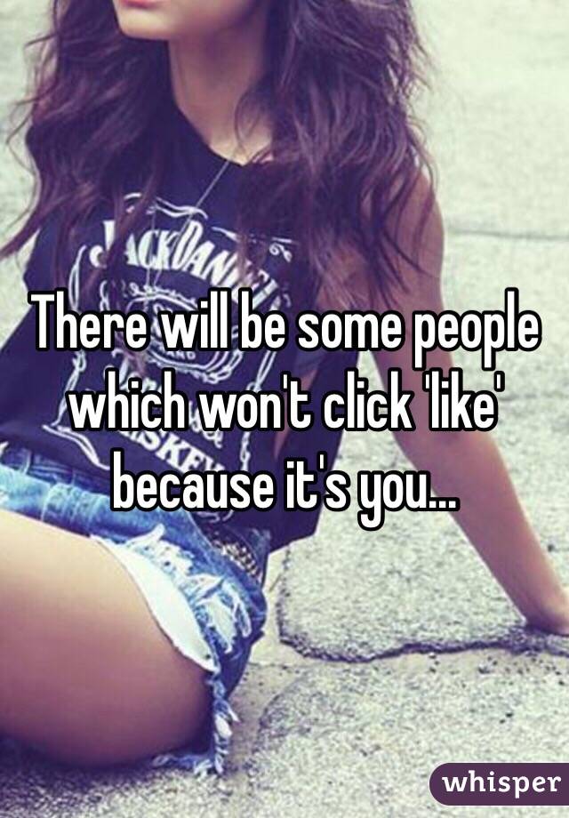 There will be some people which won't click 'like' because it's you...