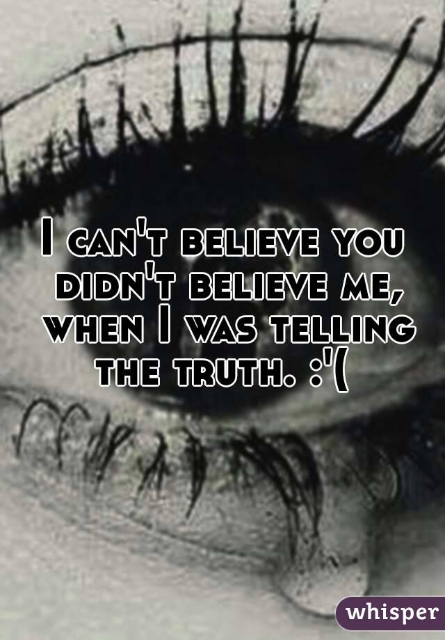 I can't believe you didn't believe me, when I was telling the truth. :'( 