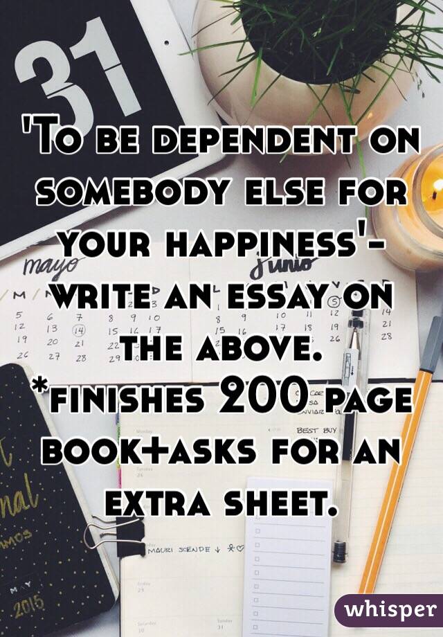 'To be dependent on somebody else for your happiness'-write an essay on the above.
*finishes 200 page book+asks for an extra sheet.