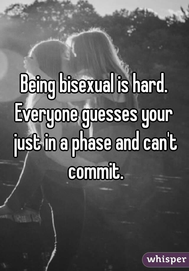 Being bisexual is hard.
Everyone guesses your just in a phase and can't commit.