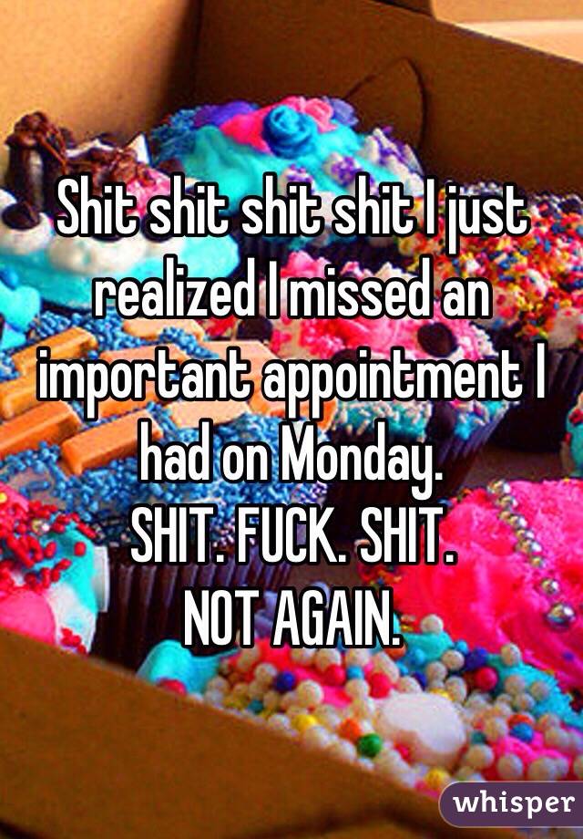 Shit shit shit shit I just realized I missed an important appointment I had on Monday. 
SHIT. FUCK. SHIT.
NOT AGAIN. 