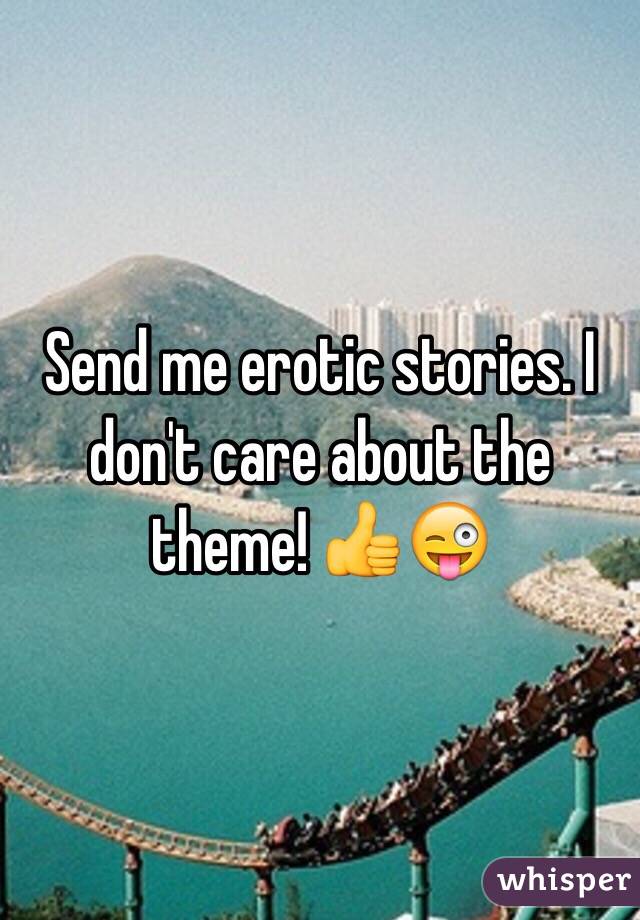 Send me erotic stories. I don't care about the theme! 👍😜