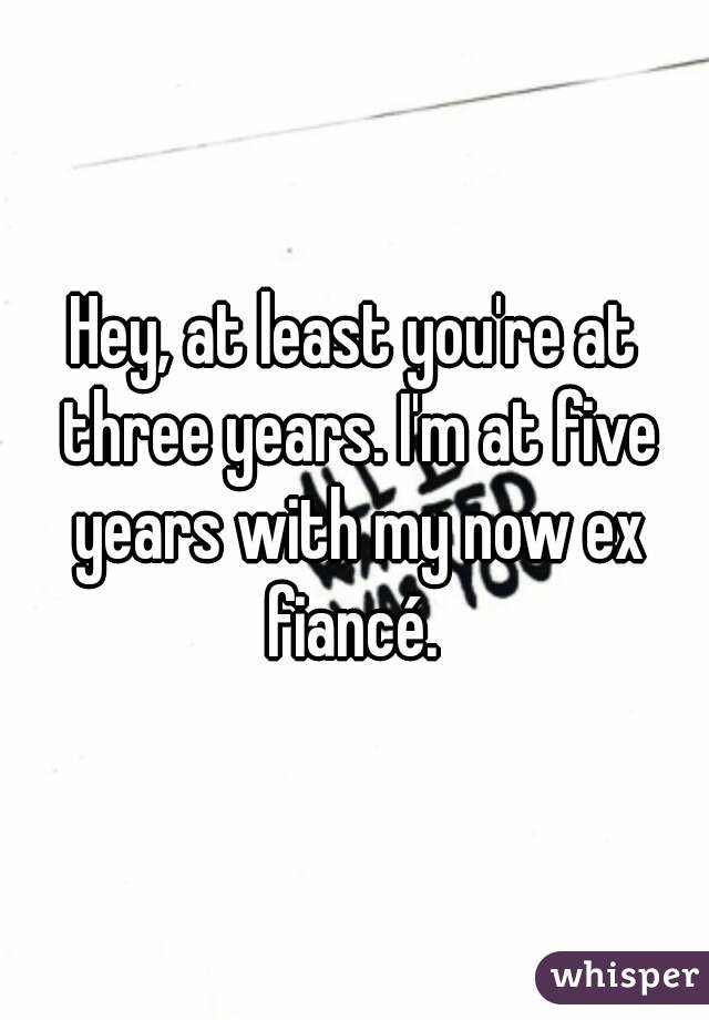 Hey, at least you're at three years. I'm at five years with my now ex fiancé. 