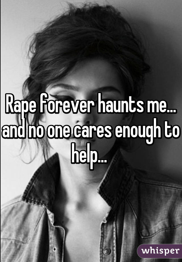 Rape forever haunts me... and no one cares enough to help... 