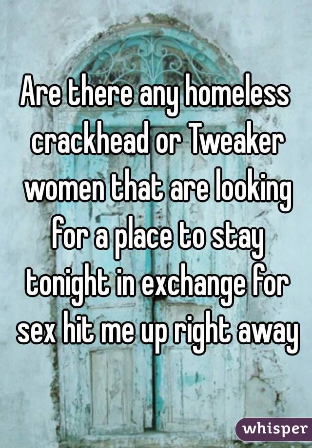 Are there any homeless crackhead or Tweaker women that are looking for a place to stay tonight in exchange for sex hit me up right away