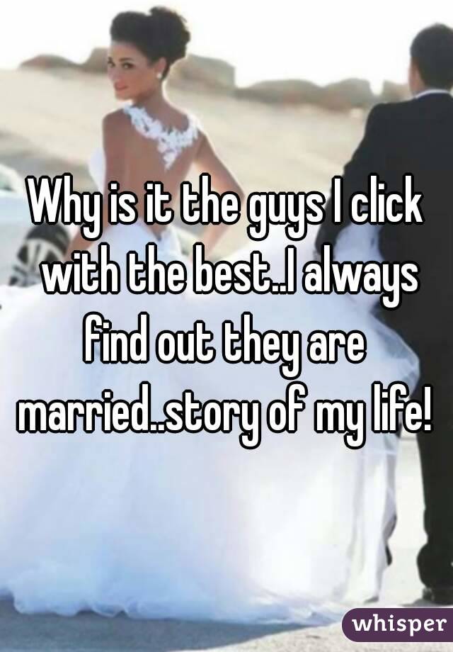 Why is it the guys I click with the best..I always find out they are  married..story of my life! 