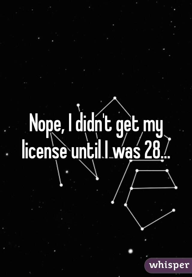 Nope, I didn't get my license until I was 28...