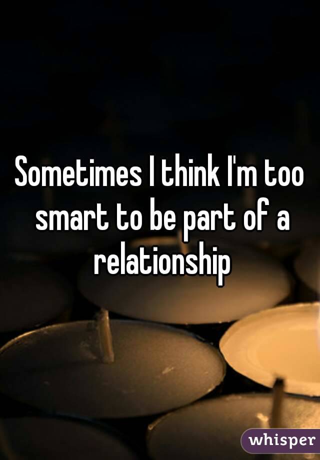 Sometimes I think I'm too smart to be part of a relationship