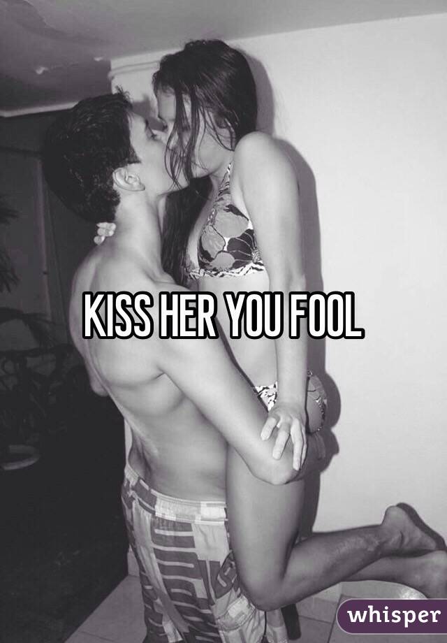 KISS HER YOU FOOL