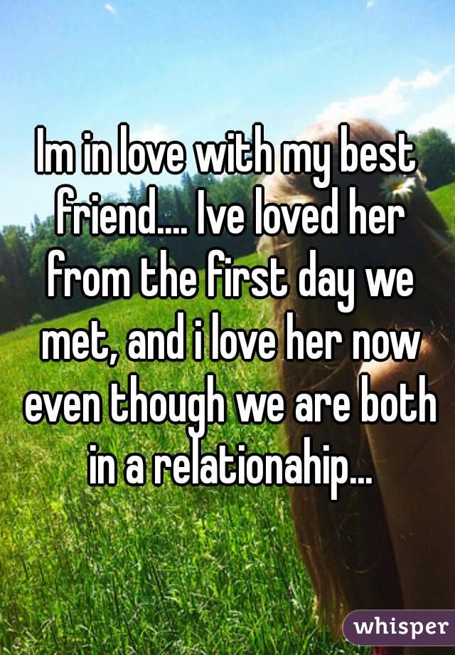 Im in love with my best friend.... Ive loved her from the first day we met, and i love her now even though we are both in a relationahip...