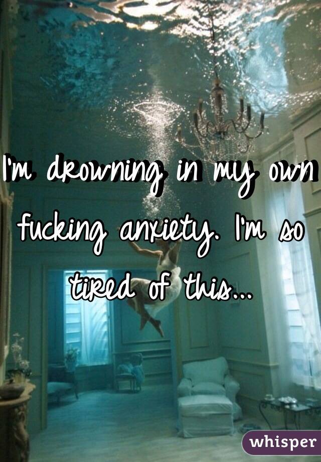 I'm drowning in my own fucking anxiety. I'm so tired of this...