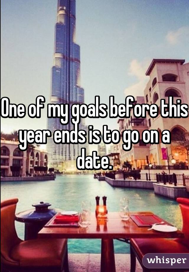 One of my goals before this year ends is to go on a date.