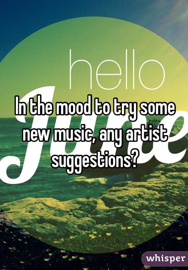 In the mood to try some new music, any artist suggestions?