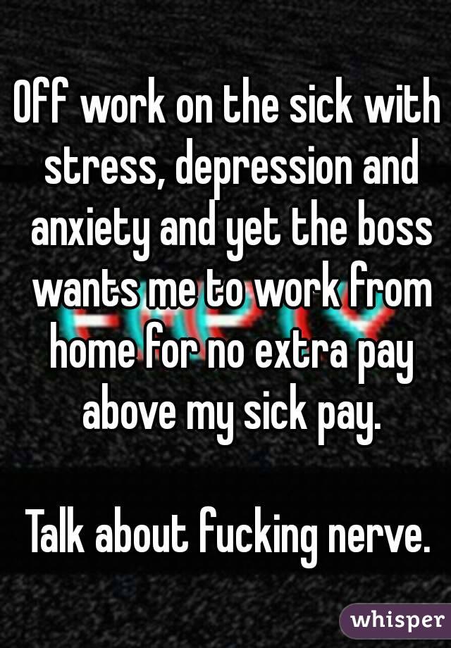 Off work on the sick with stress, depression and anxiety and yet the boss wants me to work from home for no extra pay above my sick pay.

Talk about fucking nerve.