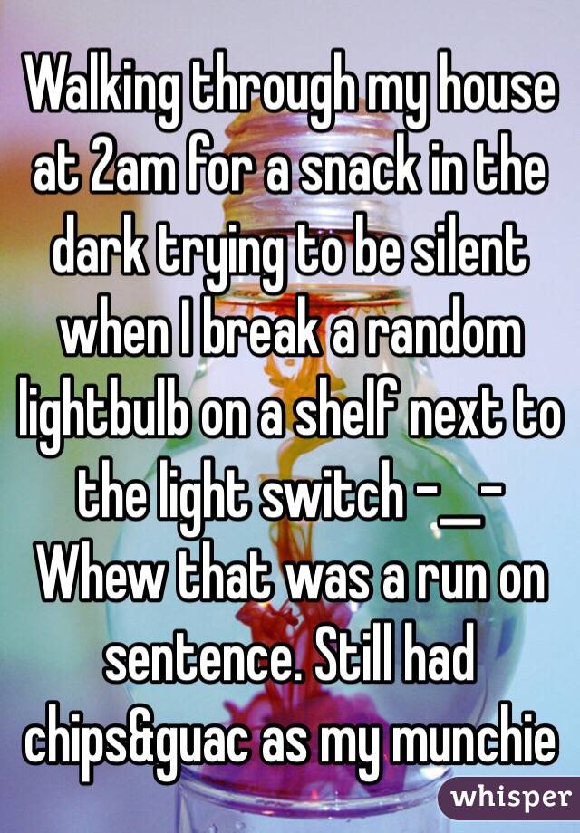 Walking through my house at 2am for a snack in the dark trying to be silent when I break a random lightbulb on a shelf next to the light switch -__- 
Whew that was a run on sentence. Still had chips&guac as my munchie