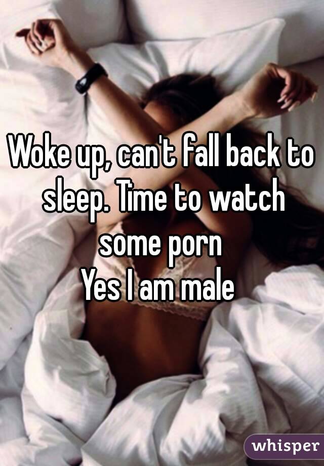 Woke up, can't fall back to sleep. Time to watch some porn 
Yes I am male 