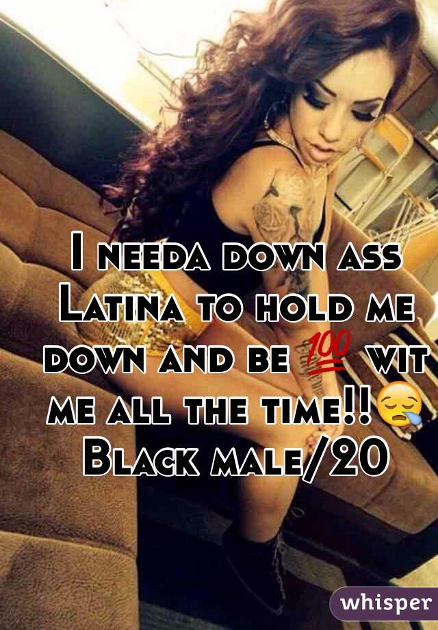 I needa down ass Latina to hold me down and be 💯 wit me all the time!!😪 
Black male/20