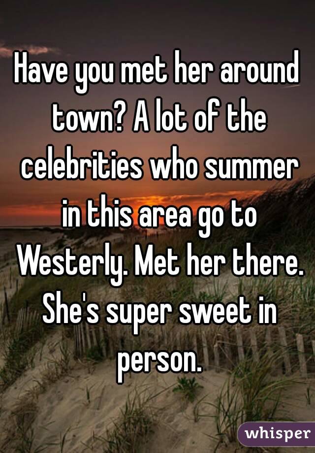 Have you met her around town? A lot of the celebrities who summer in this area go to Westerly. Met her there. She's super sweet in person.