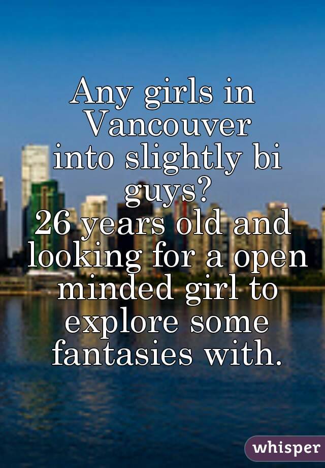 Any girls in Vancouver
 into slightly bi guys?
26 years old and looking for a open minded girl to explore some fantasies with.