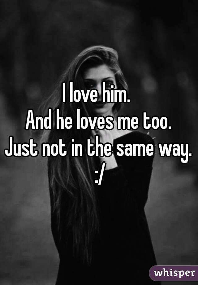 I love him. 
And he loves me too.
Just not in the same way. :/