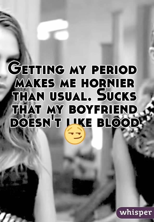 Getting my period makes me hornier than usual. Sucks that my boyfriend doesn't like blood 😏